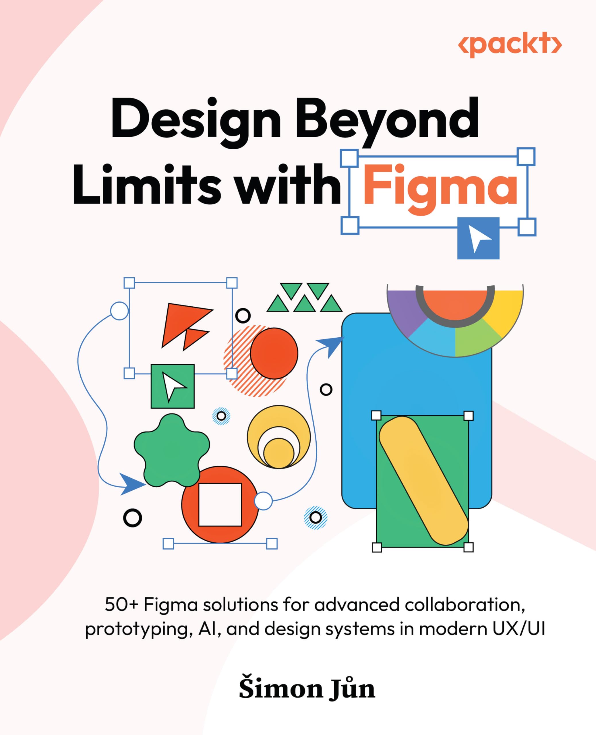 Šimon Jůn Design Beyond Limits With Figma, 50+ Figma Solutions For Advanced Collaboration, Prototyping, Ai, And Design Systems In Modern Ux/Ui