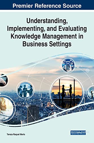 Understanding, Implementing, and Evaluating Knowledge Management in Business Settings (Advances in Knowledge Acquisition, Transfer, and Management)