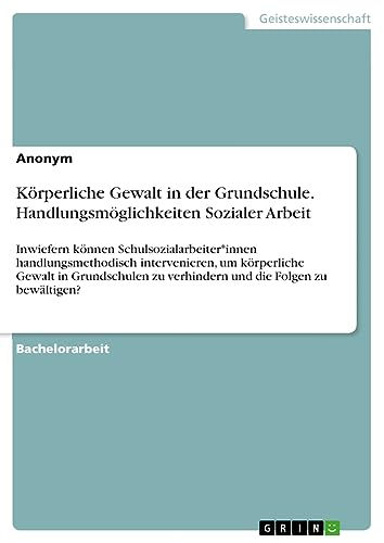 Körperliche Gewalt in der Grundschule. Handlungsmöglichkeiten Sozialer Arbeit: Inwiefern können Schulsozialarbeiter*innen handlungsmethodisch ... zu verhindern und die Folgen zu bewältigen?