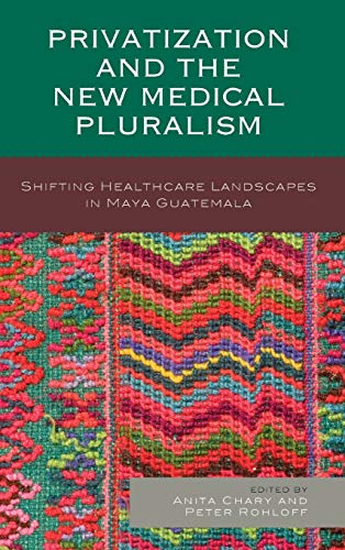 Privatization and the New Medical Pluralism: Shifting Healthcare Landscapes in Maya Guatemala