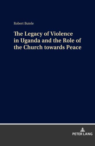 The Legacy of Violence in Uganda and the Role of the Church towards Peace: Dissertationsschrift