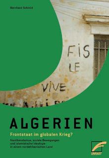 Algerien - Frontstaat im globalen Krieg?: Neoliberalismus, soziale Bewegungen und islamistische Ideologie in einem nordafrikanischen Land