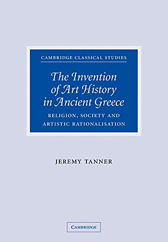 The Invention of Art History in Ancient Greece: Religion, Society And Artistic Rationalisation (Cambridge Classical Studies)