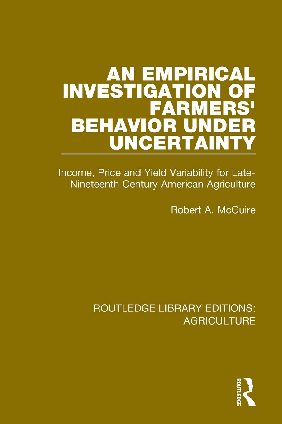 An Empirical Investigation of Farmers Behavior Under Uncertainty: Income, Price and Yield Variability for Late-Nineteenth Century American Agriculture (Routledge Library Editions: Agriculture)
