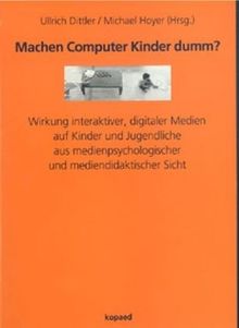 Machen Computer Kinder dumm?: Wirkung interaktiver, digitaler Medien auf Kinder und Jugendliche aus medienpsychologischer und mediendidaktischer Sicht