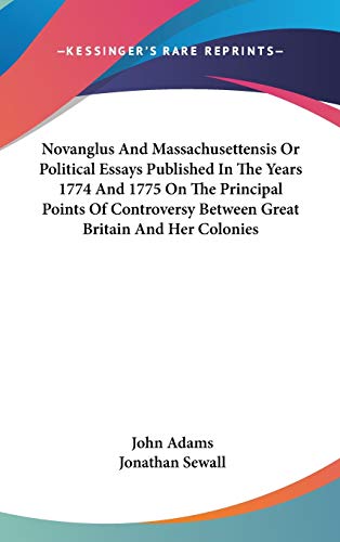 Novanglus And Massachusettensis Or Political Essays Published In The Years 1774 And 1775 On The Principal Points Of Controversy Between Great Britain And Her Colonies