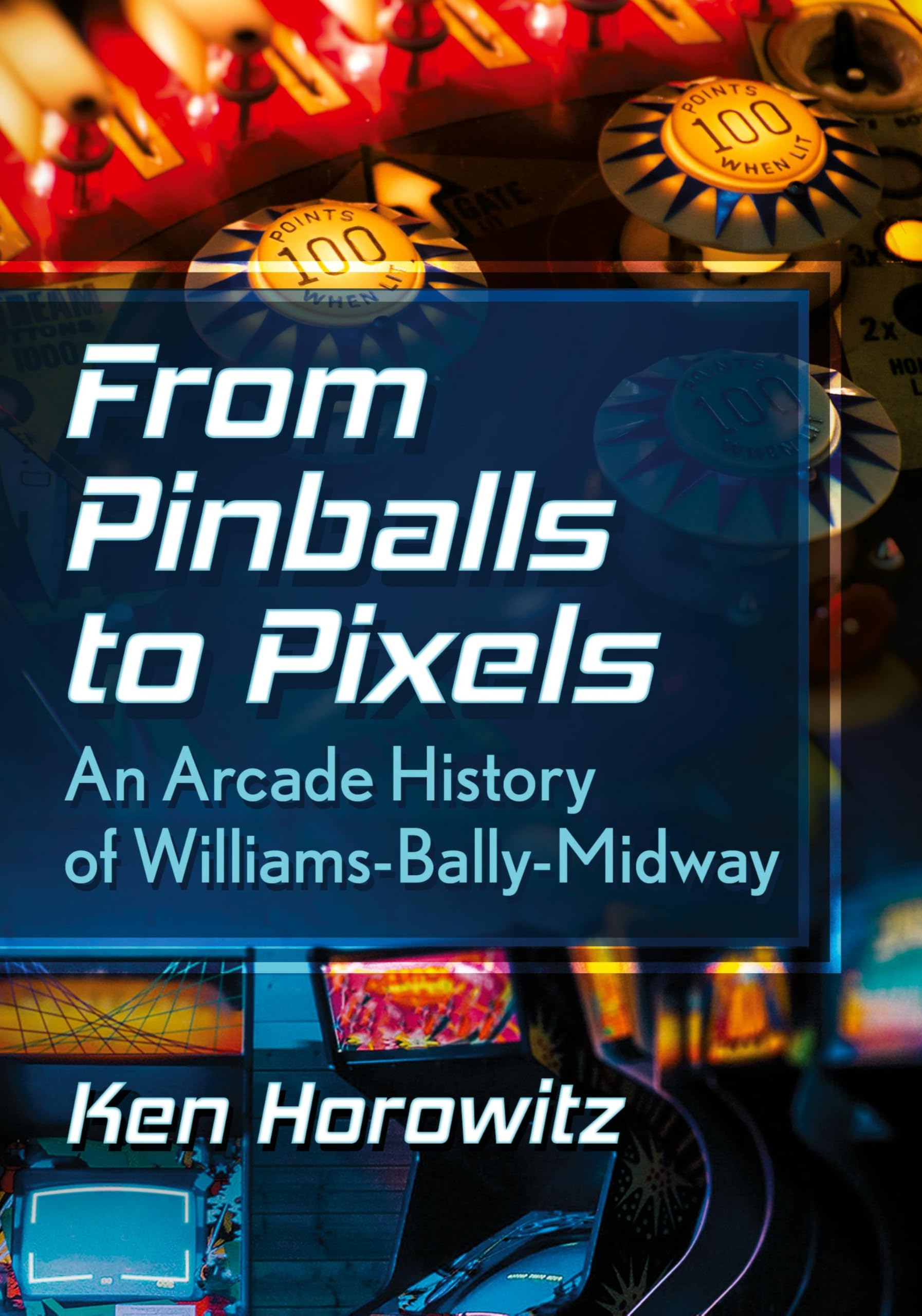 Ken Horowitz From Pinballs To Pixels, An Arcade History Of Williams-Bally-Midway