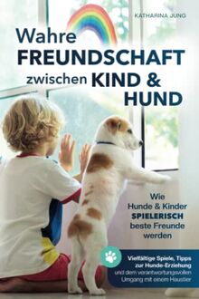 Wahre Freundschaft zwischen Kind und Hund - Wie Hunde und Kinder spielerisch beste Freunde werden: vielfältige Spiele, Tipps zur Hundeerziehung und den verantwortungsvollen Umgang mit einem Haustier