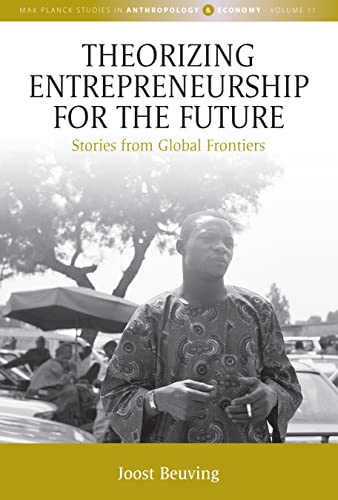 Theorizing Entrepreneurship for the Future: Stories from Global Frontiers (Max Planck Studies in Anthropology and Economy, 11)