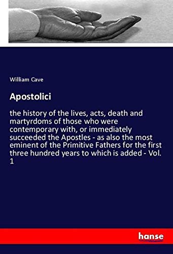 Apostolici: the history of the lives, acts, death and martyrdoms of those who were contemporary with, or immediately succeeded the Apostles - as also ... hundred years to which is added - Vol. 1