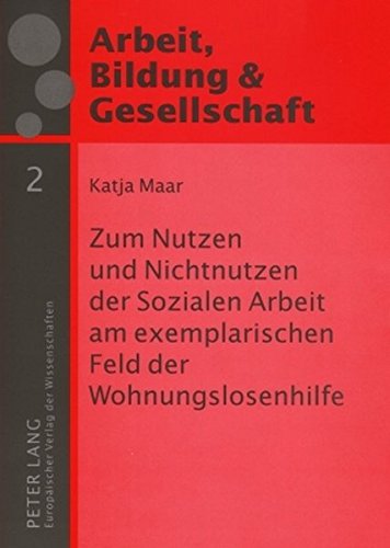 Zum Nutzen und Nichtnutzen der Sozialen Arbeit am exemplarischen Feld der Wohnungslosenhilfe: Eine empirische Studie (Arbeit, Bildung & Gesellschaft / Labour, Education & Society)