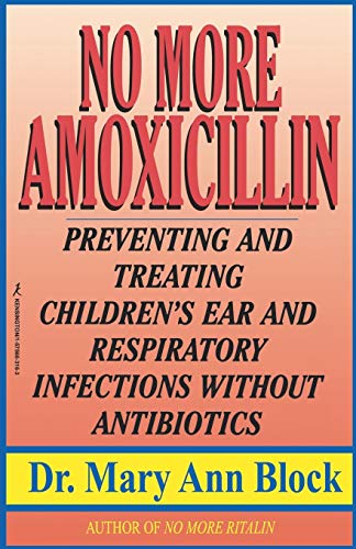 Block, Mary A. No More Amoxicillin, Preventing And Treating Ear And Respiratory Infections Without Antibiotics