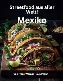 Streetfood aus aller Welt - Mexico: Lernen Sie im Rahmen unserer kulinarischen Weltreise in Band 1 die 25 beliebtesten mexikanischen Streetfood Rezepte selbst zuhause zu kochen!