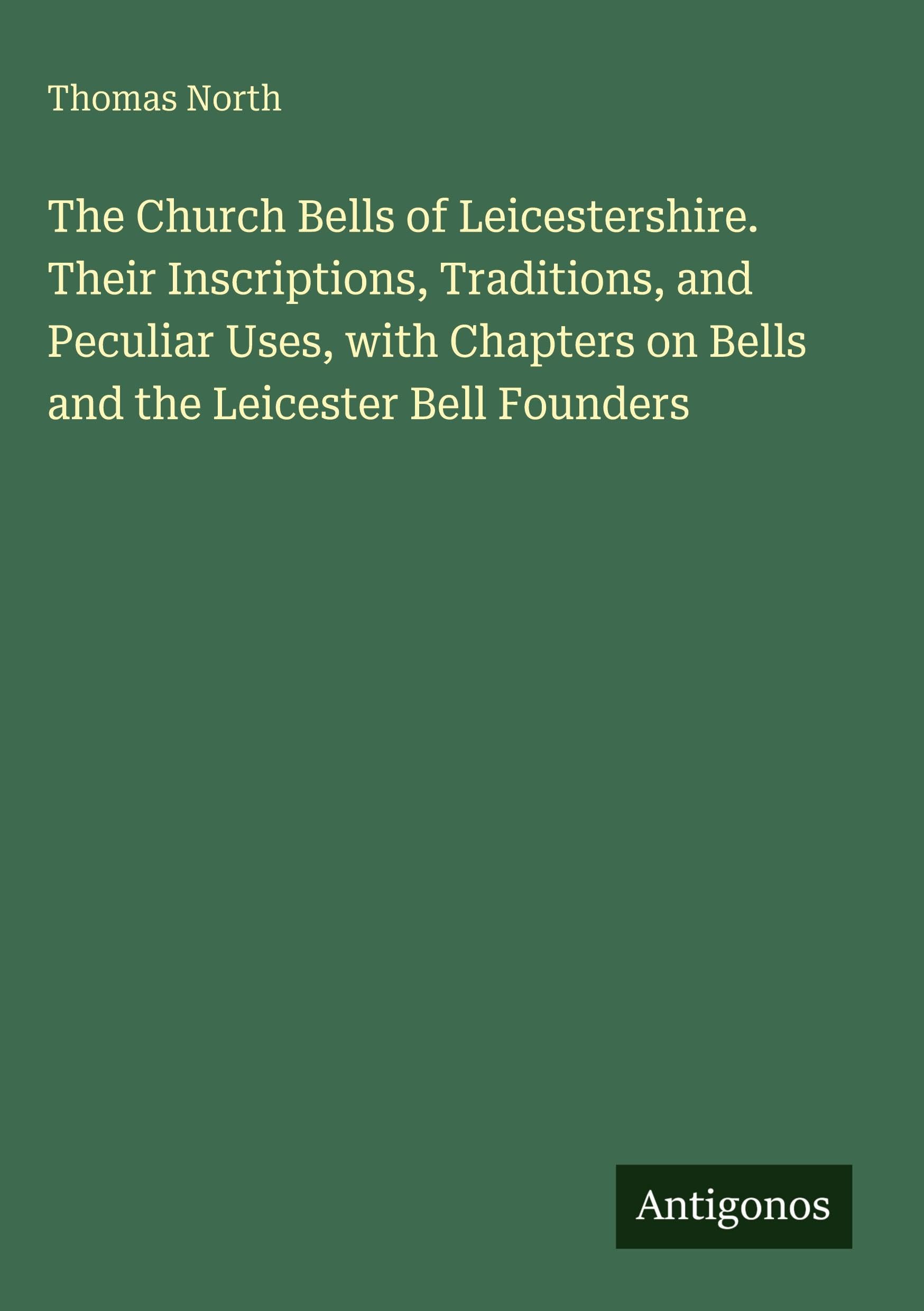 The Church Bells of Leicestershire. Their Inscriptions, Traditions, and Peculiar Uses, with Chapters on Bells and the Leicester Bell Founders