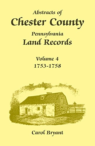 Abstracts of Chester County, Pennsylvania, Land Records, Volume 4: 1753-1758