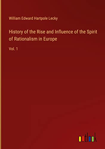 History of the Rise and Influence of the Spirit of Rationalism in Europe: Vol. 1
