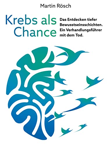 Krebs als Chance: Das Entdecken tiefer Bewusstseinsschichten. Ein Verhandlungsführer mit dem Tod.