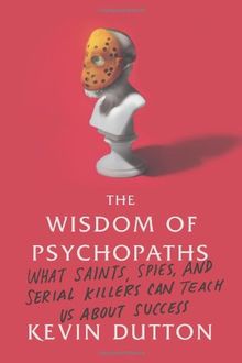 The Wisdom of Psychopaths: What Saints, Spies, and Serial Killers Can Teach Us about Success