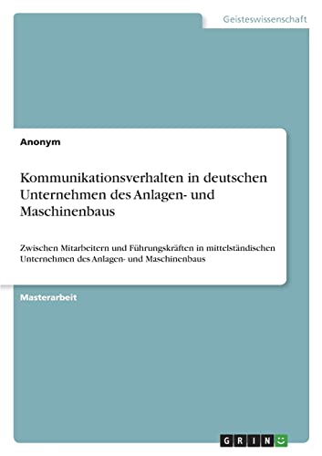 Kommunikationsverhalten in deutschen Unternehmen des Anlagen- und Maschinenbaus. Erhebung zum innerbetrieblichen, interpersonellen ... Unternehmen des Anlagen- und Maschinenbaus