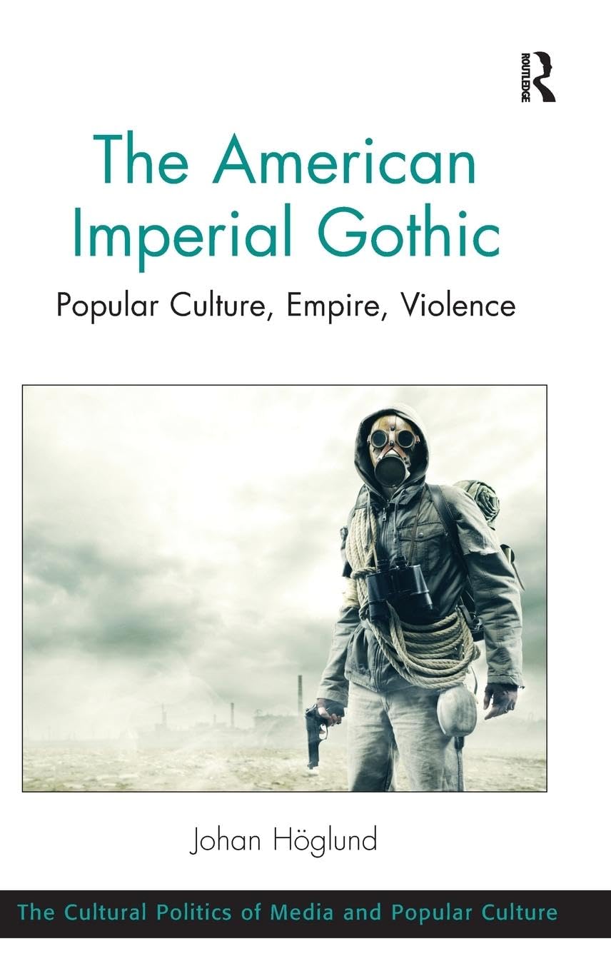 The American Imperial Gothic: Popular Culture, Empire, Violence (The Cultural Politics of Media and Popular Culture)