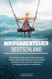 Mikroabenteuer Deutschland: Deutschlands 120 coolste Mikroabenteuer in einem Buch! Eine Reise durch Deutschland von Nord bis Süd mit vielen Abenteuern für die ganze Familie zu entdecken!