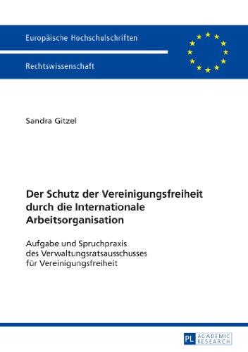Der Schutz der Vereinigungsfreiheit durch die Internationale Arbeitsorganisation: Aufgabe und Spruchpraxis des Verwaltungsratsausschusses für ... (Europäische Hochschulschriften - Reihe II)