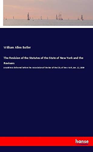 The Revision of the Statutes of the State of New York and the Revisers: an address delivered before the Association of the Bar of the City of New York, Jan. 22, 1889