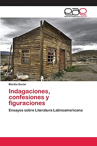 Indagaciones, confesiones y figuraciones: Ensayos sobre Literatura Latinoamericana
