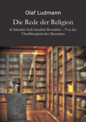Die Rede der Religion: & Identität Individualität Bestialität - Von der Überflüssigkeit des Menschen