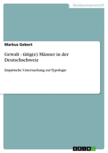 Gewalt - tätig(e) Männer in der Deutschschweiz: Empirische Untersuchung zur Typologie