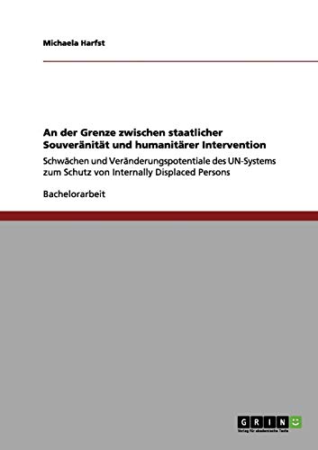 An der Grenze zwischen staatlicher Souveränität und humanitärer Intervention: Schwächen und Veränderungspotentiale des UN-Systems zum Schutz von Internally Displaced Persons