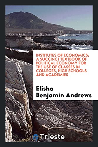 Institutes of economics; a succinct textbook of political economy for the use of classes in colleges, high schools and academies