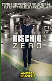 RISCHIO ZERO: STRATEGIE ANTIPREDATORIE E ANTIAGGRESSIONE PER SOPRAVVIVERE NELLE GIUNGLE URBANE