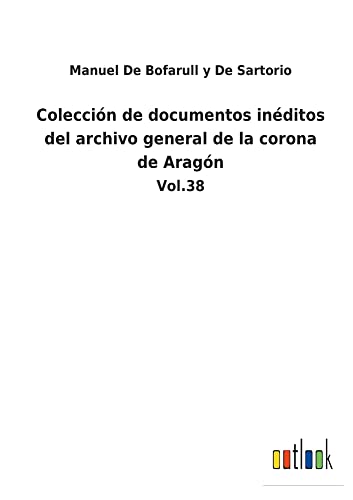 Colección de documentos inéditos del archivo general de la corona de Aragón: Vol.38