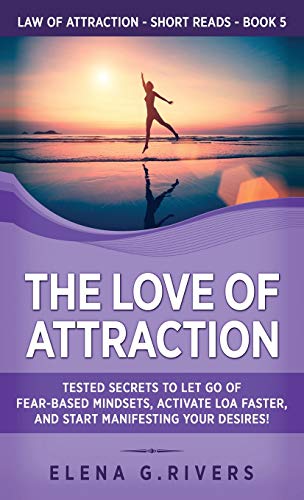 Rivers, Elena G. The Love Of Attraction, Tested Secrets To Let Go Of Fear-Based Mindsets, Activate Loa Faster, And Start Manifesting Your Desires! (Law Of Attraction