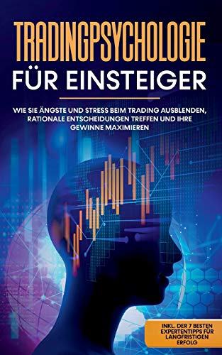 Tradingpsychologie für Einsteiger: Wie Sie Ängste und Stress beim Trading ausblenden, rationale Entscheidungen treffen und Ihre Gewinne maximieren - ... besten Expertentipps für langfristigen Erfolg