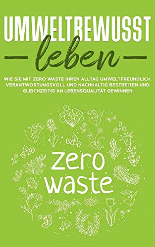 Umweltbewusst leben: Wie Sie mit Zero Waste Ihren Alltag umweltfreundlich, verantwortungsvoll und nachhaltig bestreiten und gleichzeitig an Lebensqualität gewinnen
