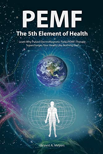 Meyers, Bryant A. Pemf - The Fifth Element Of Health, Learn Why Pulsed Electromagnetic Field (Pemf) Therapy Supercharges Your Health Like Nothing Else!