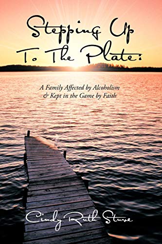 Stepping Up to the Plate: A Family Affected by Alcoholism & Kept in the Game by Faith