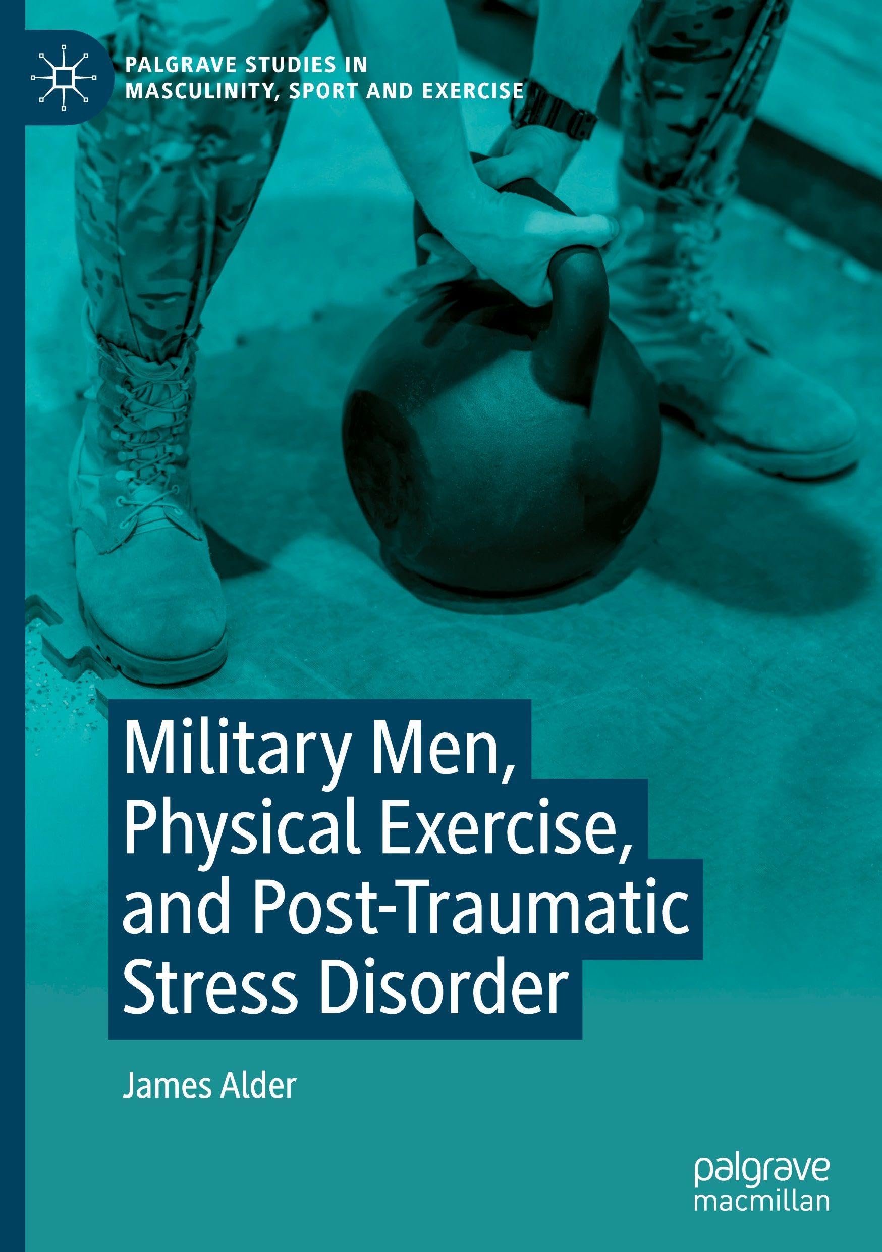 Military Men, Physical Exercise, and Post-Traumatic Stress Disorder (Palgrave Studies in Masculinity, Sport and Exercise)