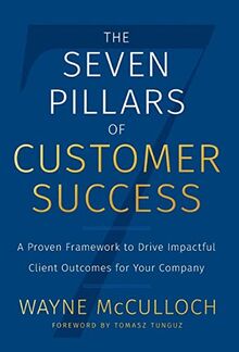 The Seven Pillars of Customer Success: A Proven Framework to Drive Impactful Client Outcomes for Your Company