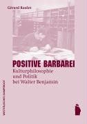 Positive Barbarei. Kulturphilosophie und Politik bei Walter Benjamin
