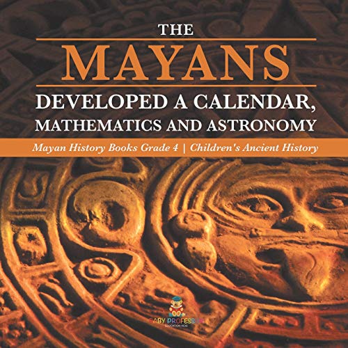 Baby Professor The Mayans Developed A Calendar, Mathematics And Astronomy Mayan History Books Grade 4 Children's Ancient History