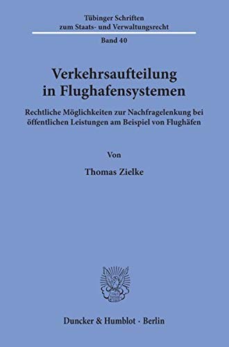 Verkehrsaufteilung in Flughafensystemen. Rechtliche Möglichkeiten zur Nachfragelenkung bei öffentlichen Leistungen am Beispiel von Flughäfen. Mit ... zum Staats- und Verwaltungsrecht; TSSV 40)