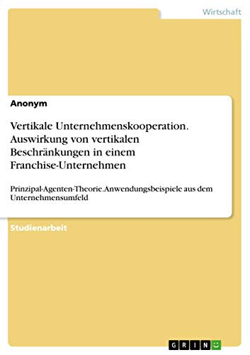 Vertikale Unternehmenskooperation. Auswirkung von vertikalen Beschränkungen in einem Franchise-Unternehmen: Prinzipal-Agenten-Theorie. Anwendungsbeispiele aus dem Unternehmensumfeld