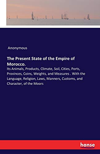 The Present State of the Empire of Morocco.: Its Animals, Products, Climate, Soil, Cities, Ports, Provinces, Coins, Weights, and Measures . With the ... Manners, Customs, and Character, of the Moors