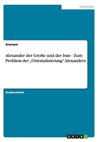 Alexander der Große und der Iran - Zum Problem der Orientalisierung Alexanders