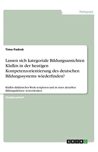 Lassen sich kategoriale Bildungsansichten Klafkis in der heutigen Kompetenzorientierung des deutschen Bildungssystems wiederfinden?: Klafkis ... einer aktuellen Bildungsdebatte weiterdenken
