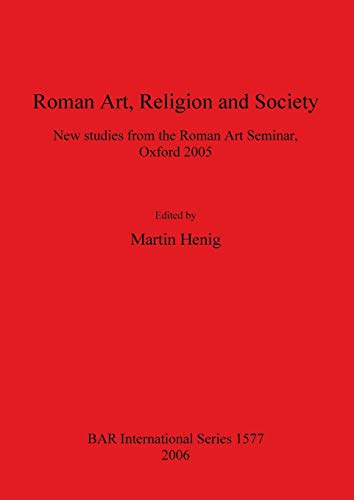 Roman Art, Religion and Society: New studies from the Roman Art Seminar, Oxford 2005 (BAR International Series, Band 1577)