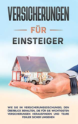 Versicherungen für Einsteiger: Wie Sie im Versicherungsdschungel den Überblick behalten, die für Sie wichtigsten Versicherungen herausfinden und teure Fehler sicher umgehen